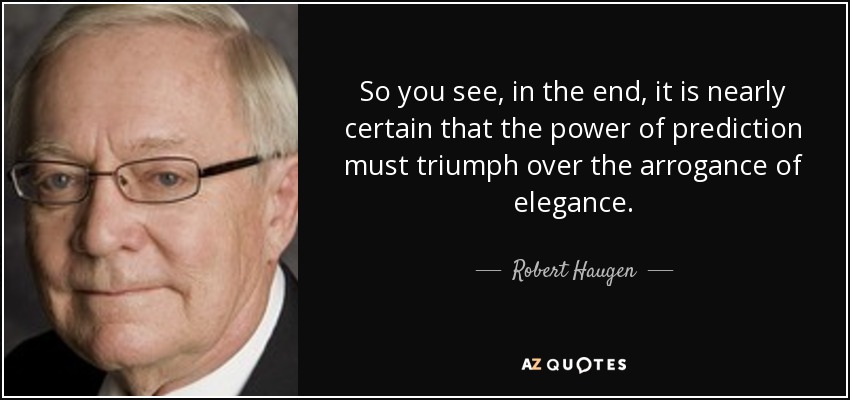 So you see, in the end, it is nearly certain that the power of prediction must triumph over the arrogance of elegance. - Robert Haugen