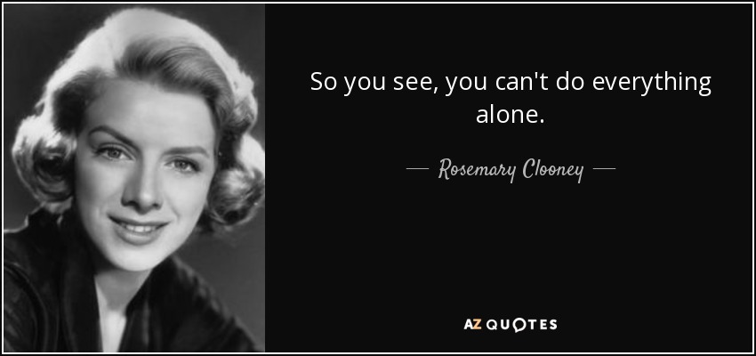 So you see, you can't do everything alone. - Rosemary Clooney