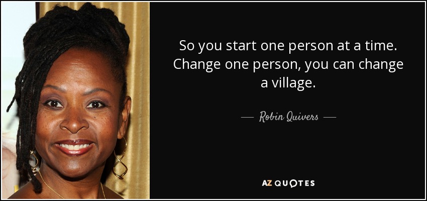 So you start one person at a time. Change one person, you can change a village. - Robin Quivers