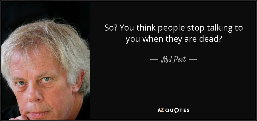 So? You think people stop talking to you when they are dead? - Mal Peet