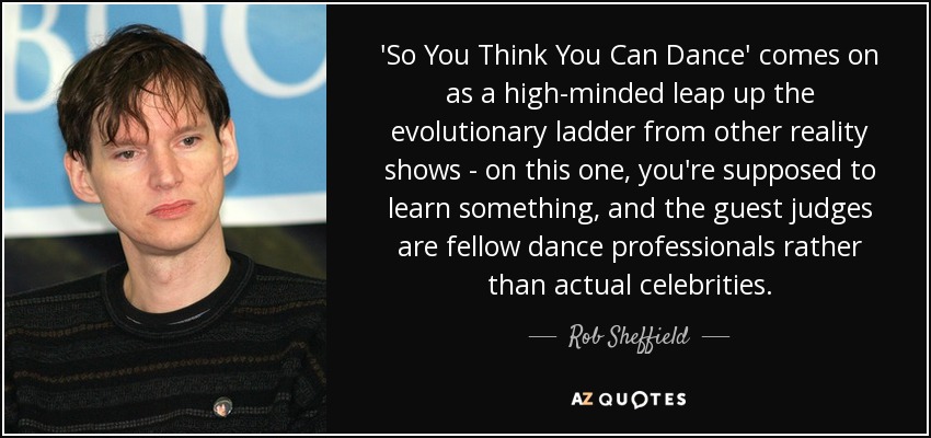 'So You Think You Can Dance' comes on as a high-minded leap up the evolutionary ladder from other reality shows - on this one, you're supposed to learn something, and the guest judges are fellow dance professionals rather than actual celebrities. - Rob Sheffield