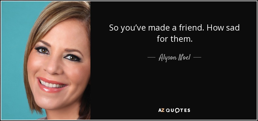 So you’ve made a friend. How sad for them. - Alyson Noel