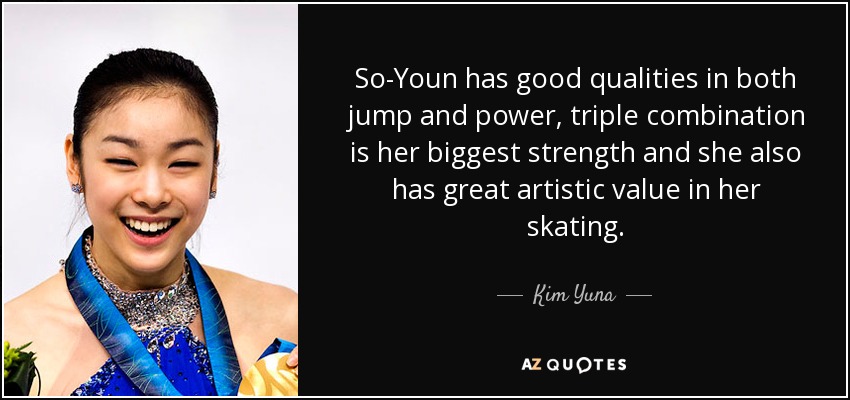 So-Youn has good qualities in both jump and power, triple combination is her biggest strength and she also has great artistic value in her skating. - Kim Yuna