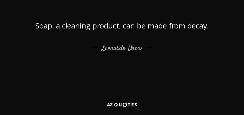 Soap, a cleaning product, can be made from decay. - Leonardo Drew