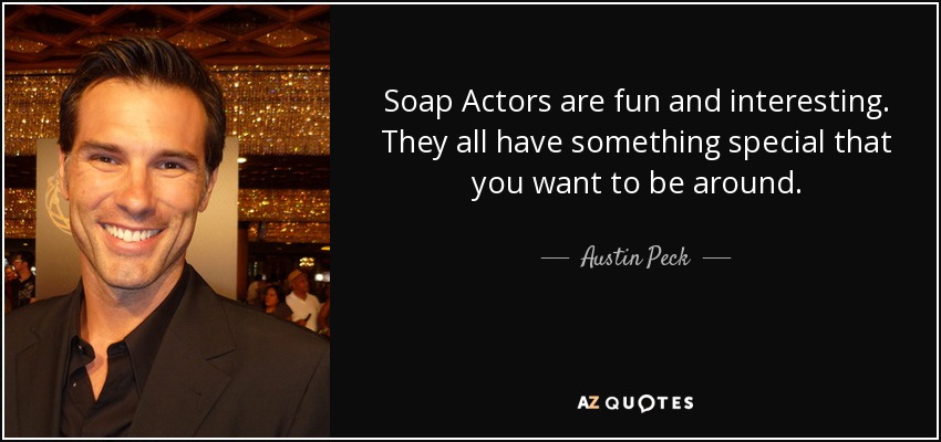 Soap Actors are fun and interesting. They all have something special that you want to be around. - Austin Peck