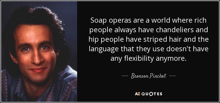 Soap operas are a world where rich people always have chandeliers and hip people have striped hair and the language that they use doesn't have any flexibility anymore. - Bronson Pinchot