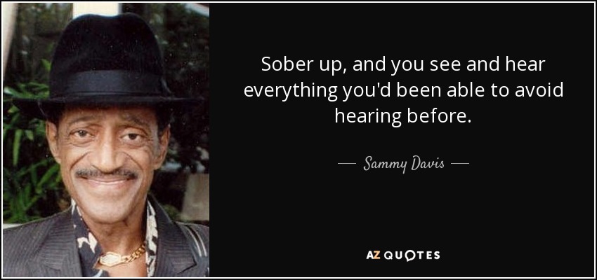Sober up, and you see and hear everything you'd been able to avoid hearing before. - Sammy Davis, Jr.