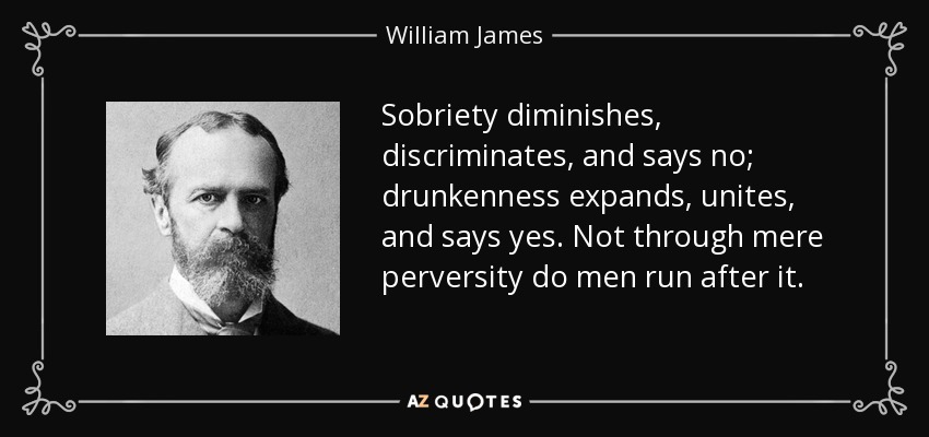 Sobriety diminishes, discriminates, and says no; drunkenness expands, unites, and says yes. Not through mere perversity do men run after it. - William James