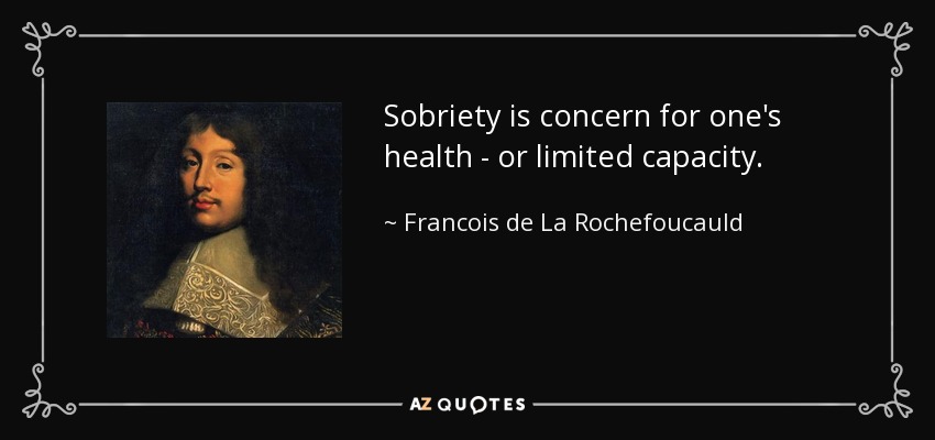 Sobriety is concern for one's health - or limited capacity. - Francois de La Rochefoucauld