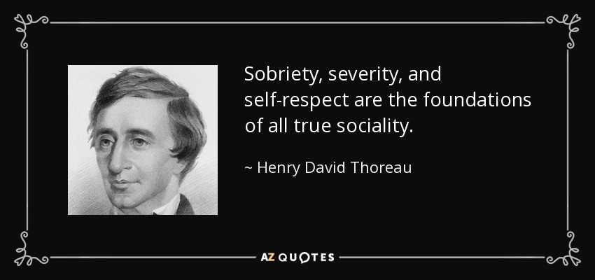 Sobriety, severity, and self-respect are the foundations of all true sociality. - Henry David Thoreau