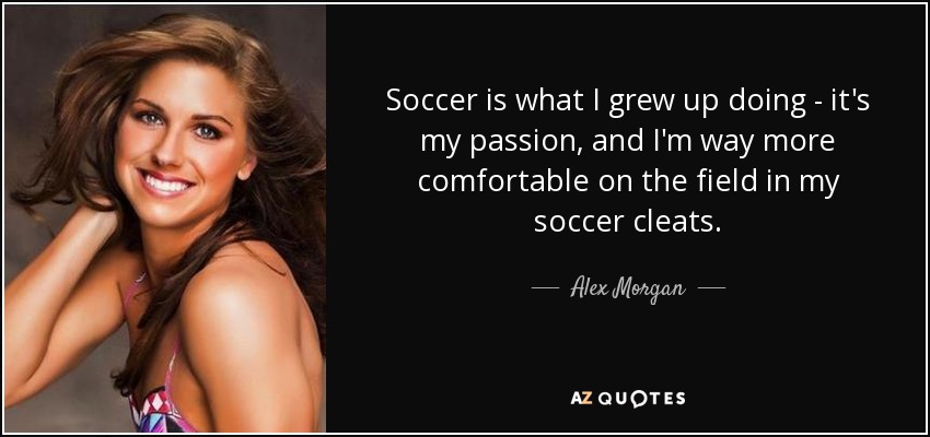Soccer is what I grew up doing - it's my passion, and I'm way more comfortable on the field in my soccer cleats. - Alex Morgan