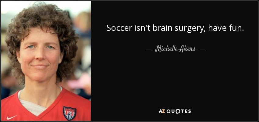 Soccer isn't brain surgery, have fun. - Michelle Akers
