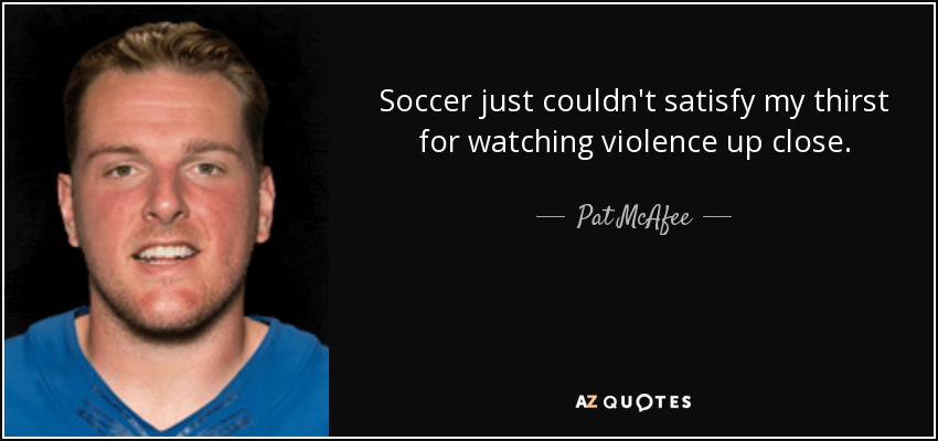 Soccer just couldn't satisfy my thirst for watching violence up close. - Pat McAfee