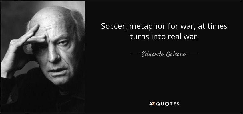 Soccer, metaphor for war, at times turns into real war. - Eduardo Galeano