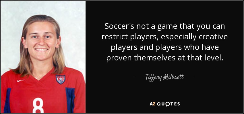 Soccer's not a game that you can restrict players, especially creative players and players who have proven themselves at that level. - Tiffeny Milbrett