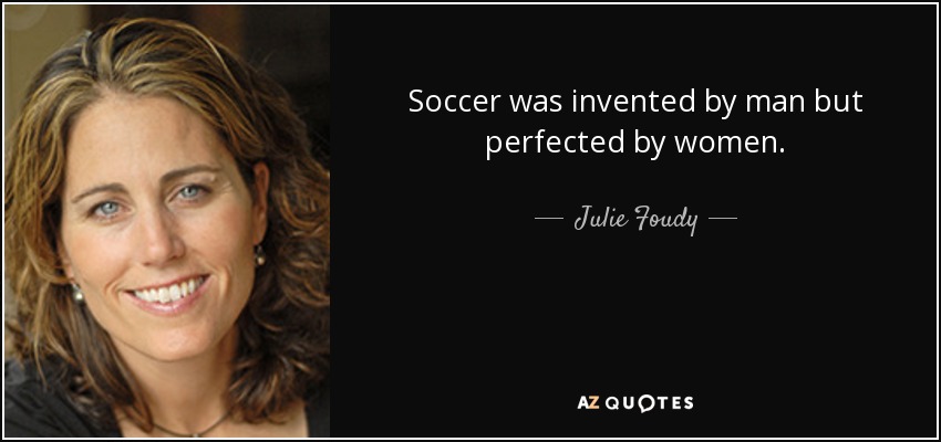 Soccer was invented by man but perfected by women. - Julie Foudy