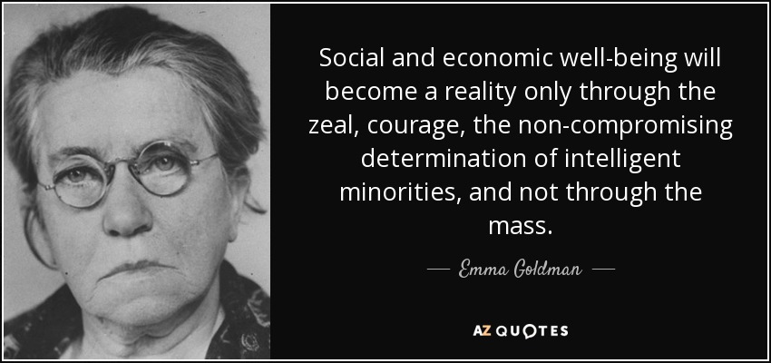 Social and economic well-being will become a reality only through the zeal, courage, the non-compromising determination of intelligent minorities, and not through the mass. - Emma Goldman