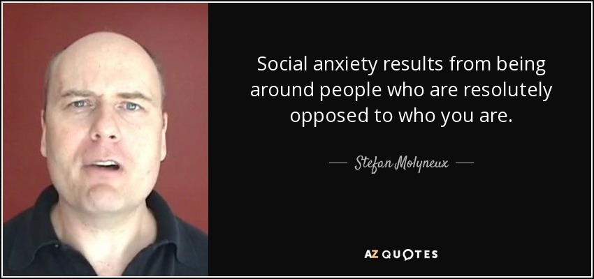 Social anxiety results from being around people who are resolutely opposed to who you are. - Stefan Molyneux