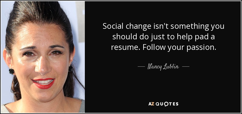 Social change isn't something you should do just to help pad a resume. Follow your passion. - Nancy Lublin
