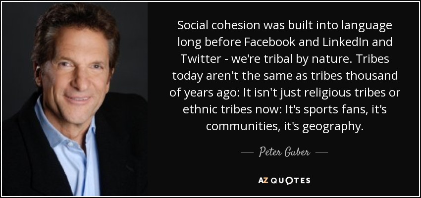 Social cohesion was built into language long before Facebook and LinkedIn and Twitter - we're tribal by nature. Tribes today aren't the same as tribes thousand of years ago: It isn't just religious tribes or ethnic tribes now: It's sports fans, it's communities, it's geography. - Peter Guber