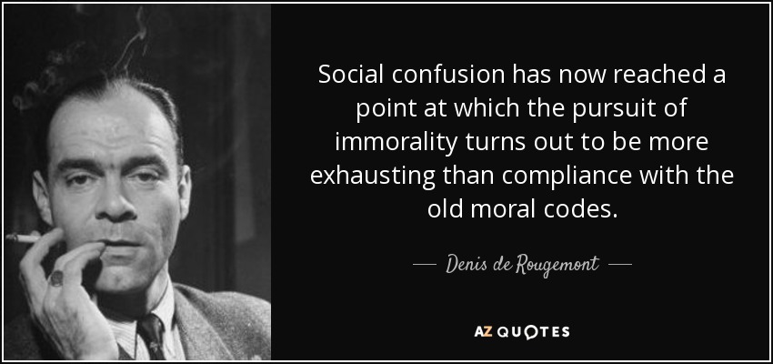 Social confusion has now reached a point at which the pursuit of immorality turns out to be more exhausting than compliance with the old moral codes. - Denis de Rougemont