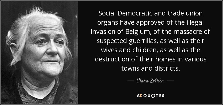 Social Democratic and trade union organs have approved of the illegal invasion of Belgium, of the massacre of suspected guerrillas, as well as their wives and children, as well as the destruction of their homes in various towns and districts. - Clara Zetkin