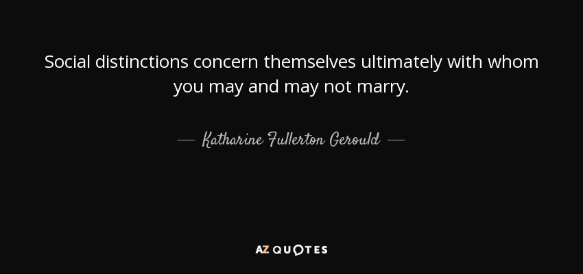 Social distinctions concern themselves ultimately with whom you may and may not marry. - Katharine Fullerton Gerould