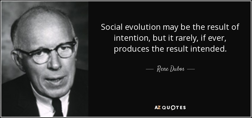 Social evolution may be the result of intention, but it rarely, if ever, produces the result intended. - Rene Dubos