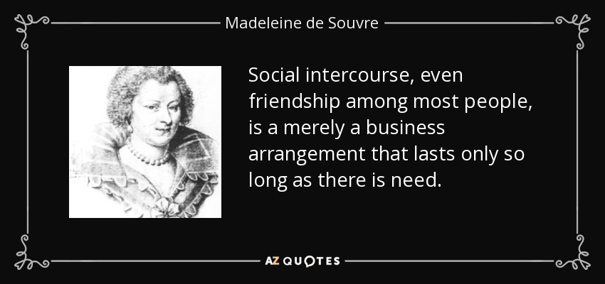 Social intercourse, even friendship among most people, is a merely a business arrangement that lasts only so long as there is need. - Madeleine de Souvre, marquise de Sable