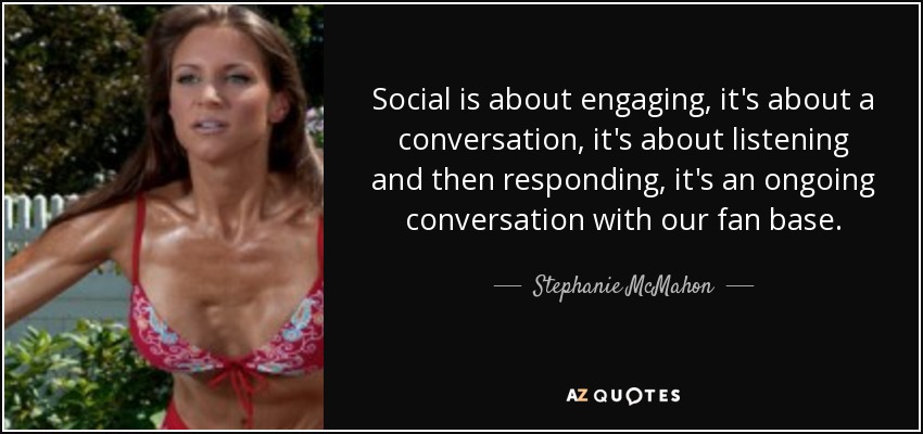 Social is about engaging, it's about a conversation, it's about listening and then responding, it's an ongoing conversation with our fan base. - Stephanie McMahon