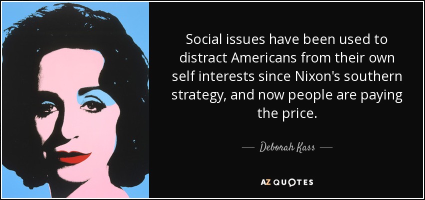 Social issues have been used to distract Americans from their own self interests since Nixon's southern strategy, and now people are paying the price. - Deborah Kass
