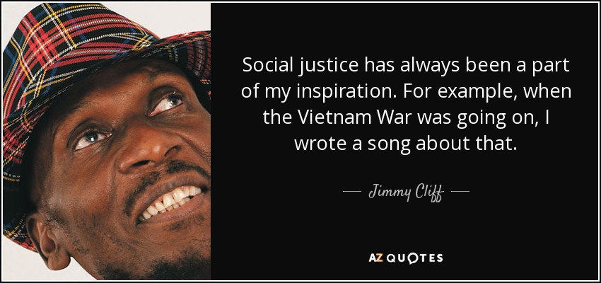 Social justice has always been a part of my inspiration. For example, when the Vietnam War was going on, I wrote a song about that. - Jimmy Cliff
