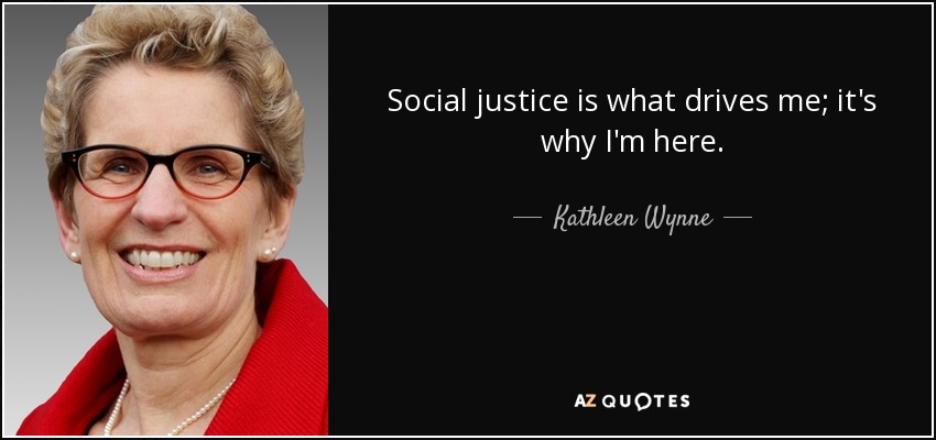 Social justice is what drives me; it's why I'm here. - Kathleen Wynne