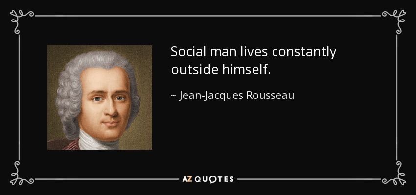 Social man lives constantly outside himself. - Jean-Jacques Rousseau