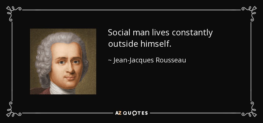 Social man lives constantly outside himself. - Jean-Jacques Rousseau