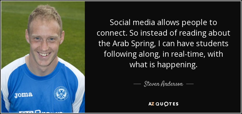 Social media allows people to connect. So instead of reading about the Arab Spring, I can have students following along, in real-time, with what is happening. - Steven Anderson