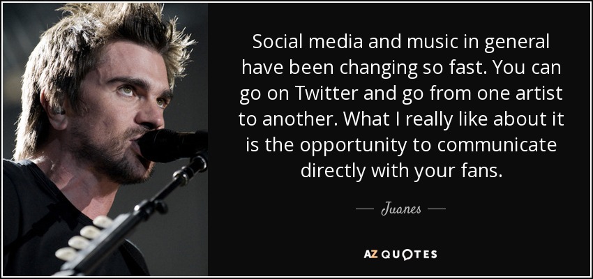 Social media and music in general have been changing so fast. You can go on Twitter and go from one artist to another. What I really like about it is the opportunity to communicate directly with your fans. - Juanes