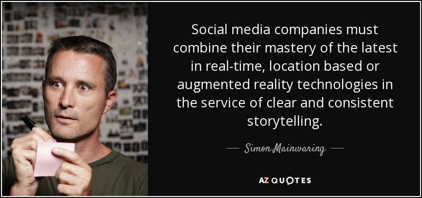 Social media companies must combine their mastery of the latest in real-time, location based or augmented reality technologies in the service of clear and consistent storytelling. - Simon Mainwaring