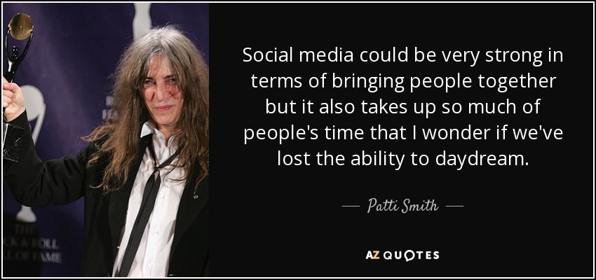 Social media could be very strong in terms of bringing people together but it also takes up so much of people's time that I wonder if we've lost the ability to daydream. - Patti Smith