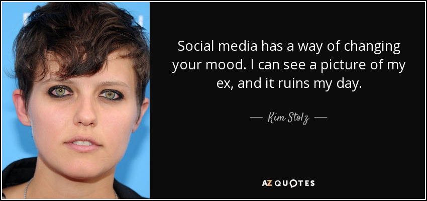 Social media has a way of changing your mood. I can see a picture of my ex, and it ruins my day. - Kim Stolz