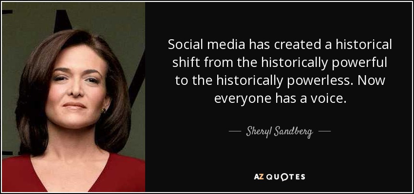 Social media has created a historical shift from the historically powerful to the historically powerless. Now everyone has a voice. - Sheryl Sandberg