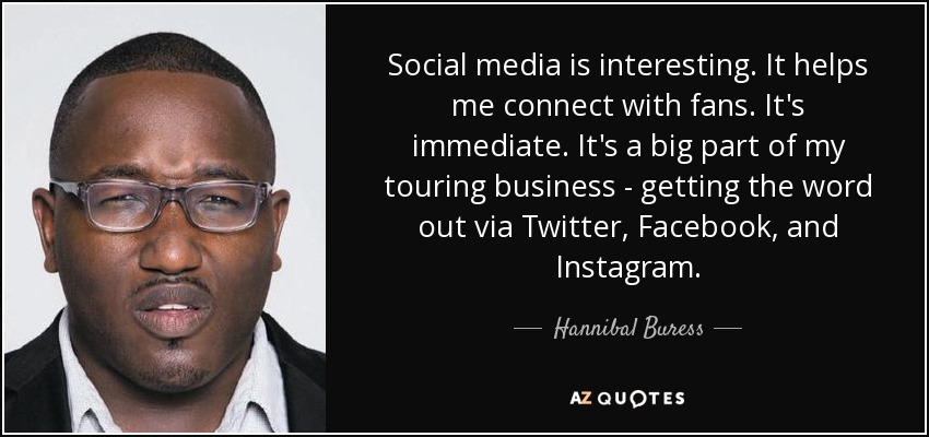 Social media is interesting. It helps me connect with fans. It's immediate. It's a big part of my touring business - getting the word out via Twitter, Facebook, and Instagram. - Hannibal Buress