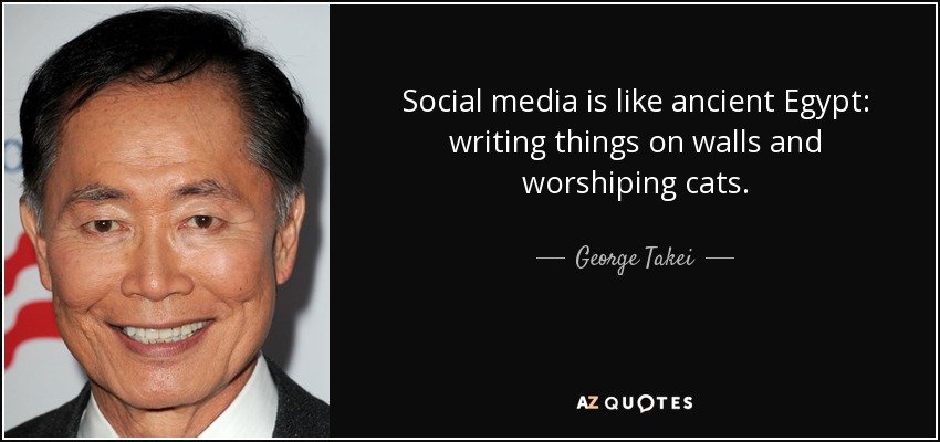Social media is like ancient Egypt: writing things on walls and worshiping cats. - George Takei
