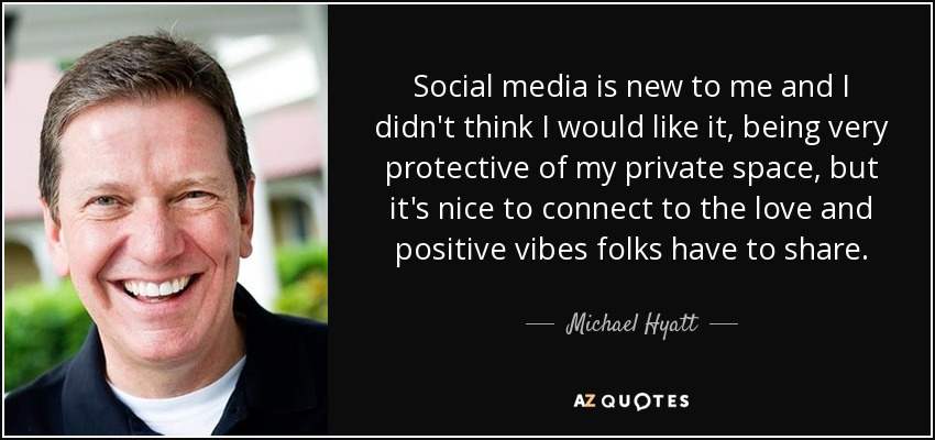 Social media is new to me and I didn't think I would like it, being very protective of my private space, but it's nice to connect to the love and positive vibes folks have to share. - Michael Hyatt