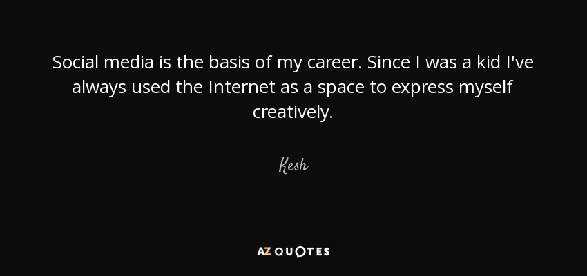 Social media is the basis of my career. Since I was a kid I've always used the Internet as a space to express myself creatively. - Kesh