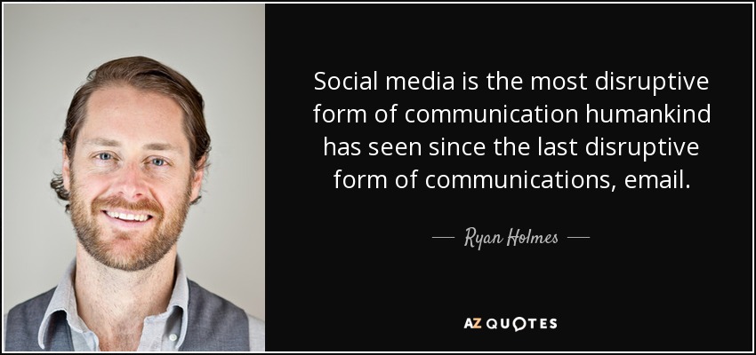 Social media is the most disruptive form of communication humankind has seen since the last disruptive form of communications, email. - Ryan Holmes