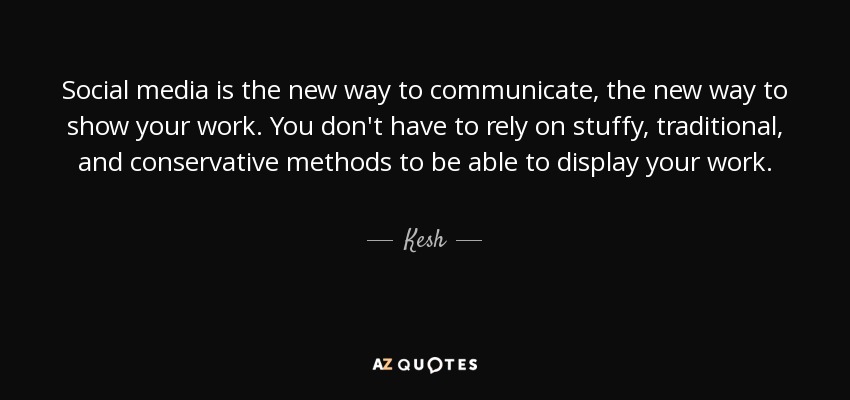 Social media is the new way to communicate, the new way to show your work. You don't have to rely on stuffy, traditional, and conservative methods to be able to display your work. - Kesh
