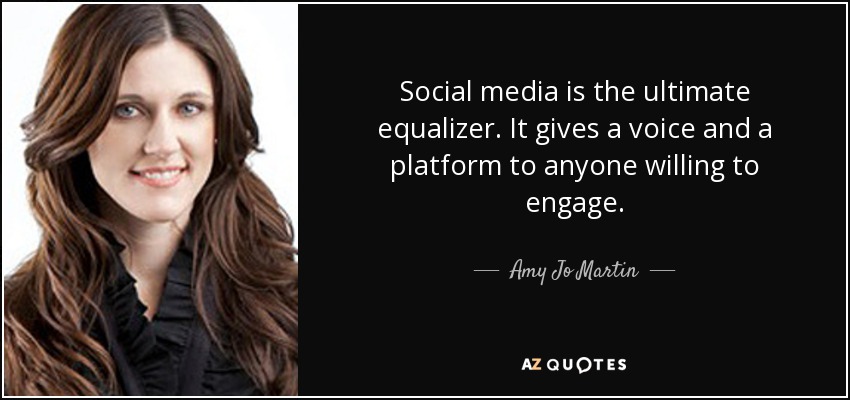 Social media is the ultimate equalizer. It gives a voice and a platform to anyone willing to engage. - Amy Jo Martin