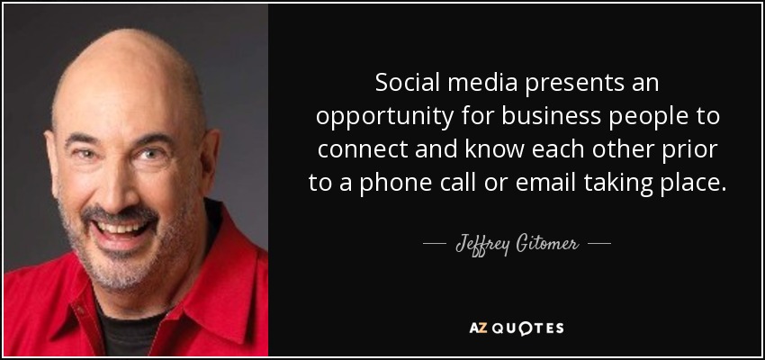 Social media presents an opportunity for business people to connect and know each other prior to a phone call or email taking place. - Jeffrey Gitomer