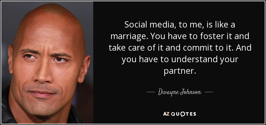 Social media, to me, is like a marriage. You have to foster it and take care of it and commit to it. And you have to understand your partner. - Dwayne Johnson